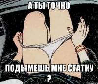 а ты точно подымешь мне статку ?