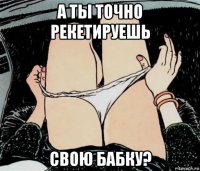 а ты точно рекетируешь свою бабку?