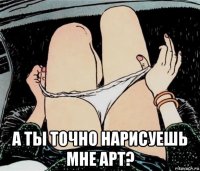  а ты точно нарисуешь мне арт?