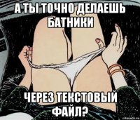 а ты точно делаешь батники через текстовый файл?