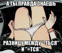 а ты правда знаешь разницу между "-ться" и "=тся"