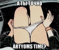 а ты точно artyoms time?