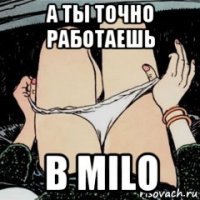 а ты точно работаешь в milo