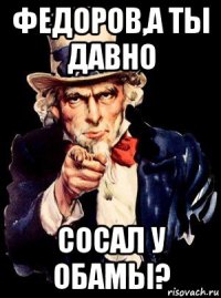 федоров,а ты давно сосал у обамы?