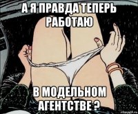 а я правда теперь работаю в модельном агентстве ?