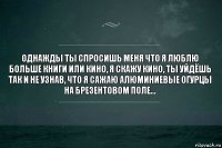 однажды ты спросишь меня что я люблю больше книги или кино, я скажу кино, ты уйдёшь так и не узнав, что я сажаю алюминиевые огурцы на брезентовом поле...