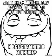 а помните, как каждому дауну выдали по 15 халявных горнов и все спамили в горнчат?