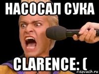 насосал сука clarence: (