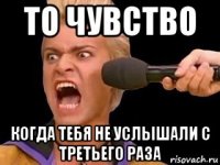 то чувство когда тебя не услышали с третьего раза