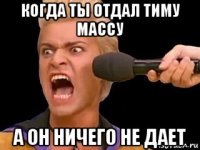 когда ты отдал тиму массу а он ничего не дает