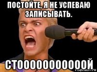 постойте, я не успеваю записывать. стооооооооооой