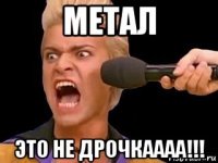 метал это не дрочкаааа!!!