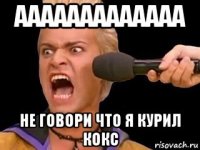 ааааааааааааа не говори что я курил кокс