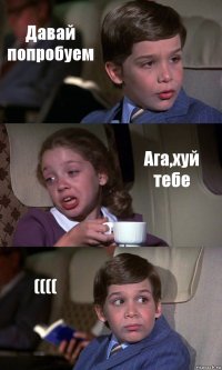 Давай попробуем Ага,хуй тебе ((((