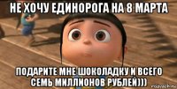 не хочу единорога на 8 марта подарите мне шоколадку и всего семь миллионов рублей)))