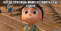 когда просишь маму оставить себе сдачу *_*