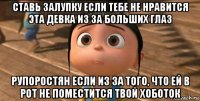 ставь залупку если тебе не нравится эта девка из за больших глаз рупоростян если из за того, что ей в рот не поместится твой хоботок