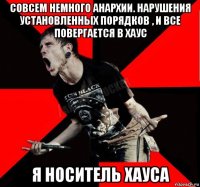 совсем немного анархии. нарушения установленных порядков , и все повергается в хаус я носитель хауса