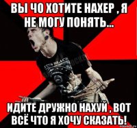 вы чо хотите нахер , я не могу понять... идите дружно нахуй , вот всё что я хочу сказать!