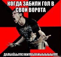 когда забили гол в свои ворота далбаёбы!!!суки!!!ебланыыыыы!!!!!