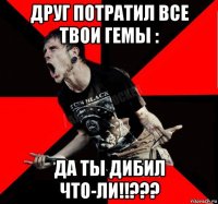 друг потратил все твои гемы : да ты дибил что-ли!!???