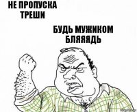 Не пропуска треши Будь мужиком бляяядь