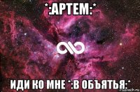 *:артем:* иди ко мне *:в объятья:*