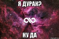 я дурак? ну да