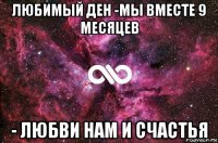 любимый ден -мы вместе 9 месяцев - любви нам и счастья