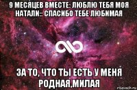 9 месяцев вместе: люблю тебя моя натали:: спасибо тебе любимая за то, что ты есть у меня родная,милая