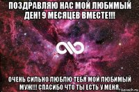 поздравляю нас мой любимый ден! 9 месяцев вместе!!! очень сильно люблю тебя мой любимый муж!!! спасибо что ты есть у меня.