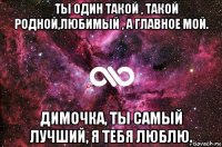 ❤ты один такой , такой родной,любимый , а главное мой. димочка, ты самый лучший, я тебя люблю.