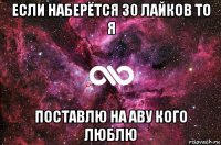 если наберётся 30 лайков то я поставлю на аву кого люблю