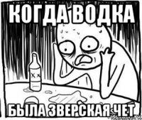 когда водка была зверская чет