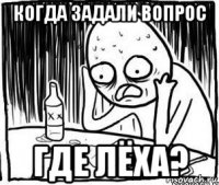 когда задали вопрос где лёха?