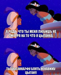 Я рада , что ты меня любишь не смотря на то что я цыганка. Ты цыганка?Фу блять ненавижу цыган!!