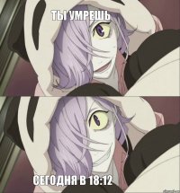 ты умрешь сегодня в 18:12