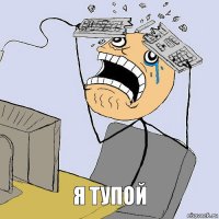 я тупой