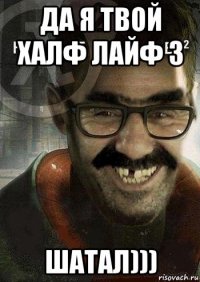 да я твой халф лайф 3 шатал)))