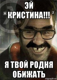 эй кристина!!! я твой родня обижать