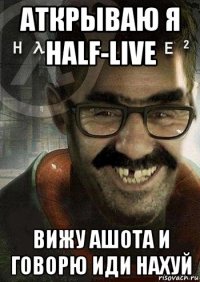 аткрываю я half-live вижу ашота и говорю иди нахуй