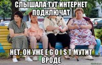 слышала тут интернет подключат нет, он уже e g o i s t мутит вроде