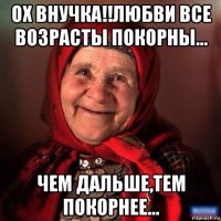 ох внучка!!любви все возрасты покорны... чем дальше,тем покорнее...