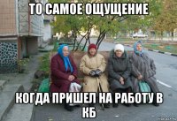 то самое ощущение когда пришел на работу в кб