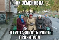 ой семёновна я тут такое в тырнете прочитала