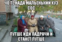 чо те нада мальенький хуэ сос лутше иди падрачи и станет лутше