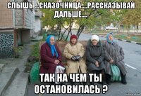 слышь ...сказочница....рассказывай дальше.... так на чем ты остановилась ?