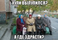 -хули вылупился? а где здрасти?