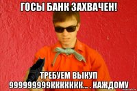 госы банк захвачен! требуем выкуп 999999999ккккккк... . каждому