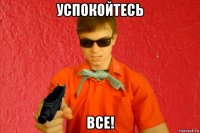 успокойтесь все!